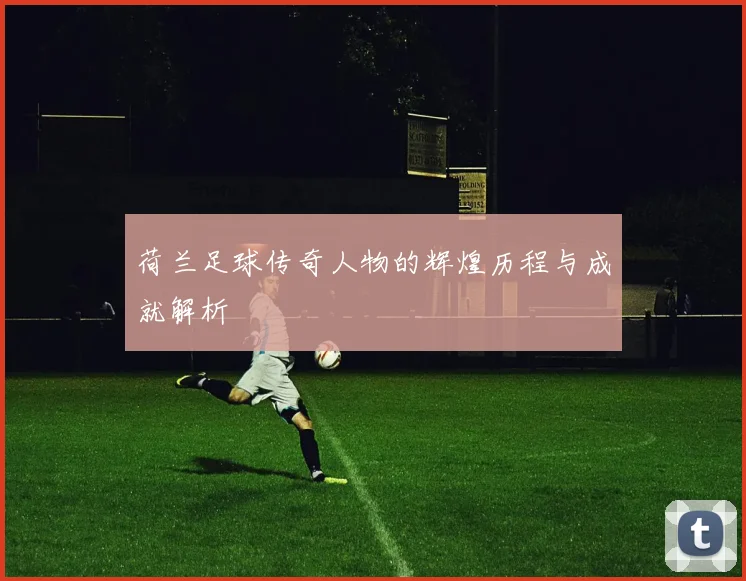 荷兰足球传奇人物的辉煌历程与成就解析