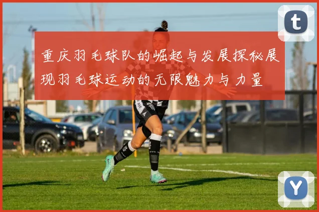 重庆羽毛球队的崛起与发展探秘展现羽毛球运动的无限魅力与力量