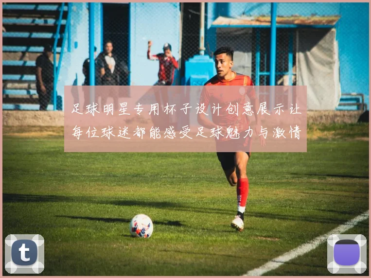 足球明星专用杯子设计创意展示让每位球迷都能感受足球魅力与激情