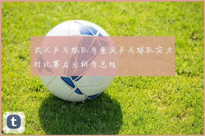 武汉乒乓球队与重庆乒乓球队实力对比赛后分析与总结