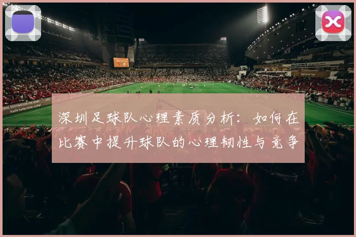 深圳足球队心理素质分析：如何在比赛中提升球队的心理韧性与竞争力