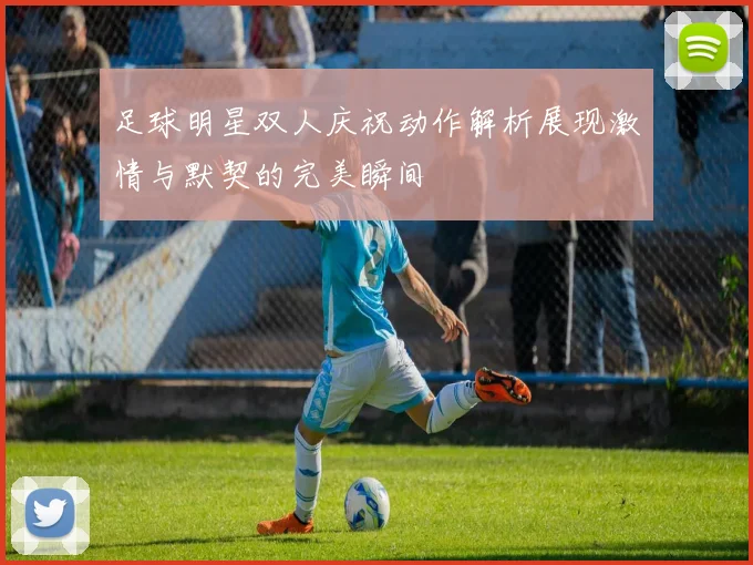 足球明星双人庆祝动作解析展现激情与默契的完美瞬间
