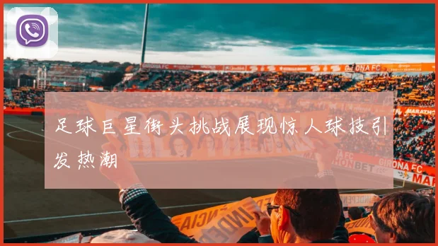 足球巨星街头挑战展现惊人球技引发热潮