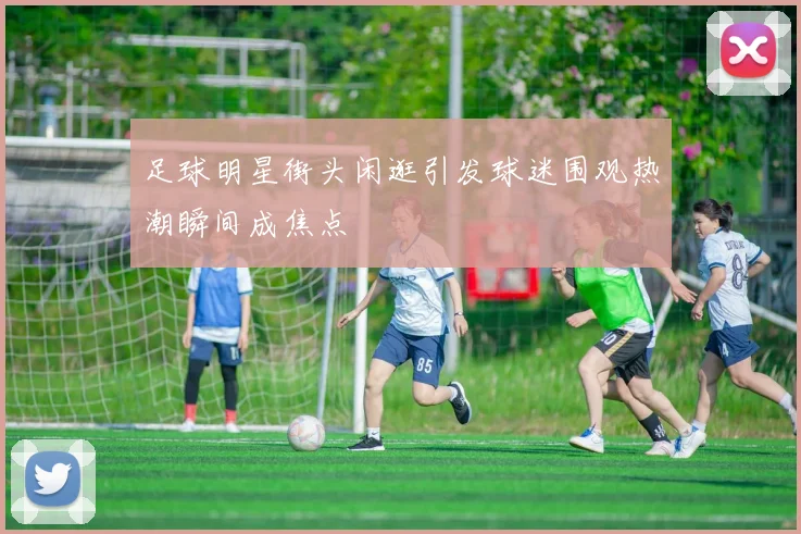 足球明星街头闲逛引发球迷围观热潮瞬间成焦点