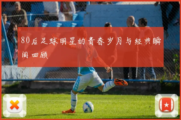 80后足球明星的青春岁月与经典瞬间回顾