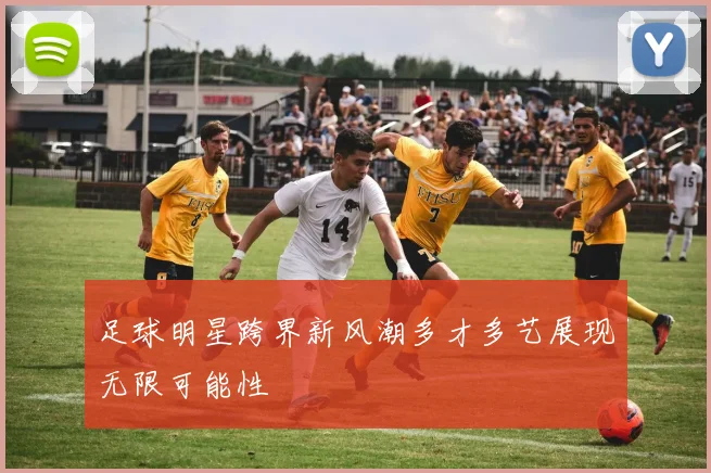 足球明星跨界新风潮多才多艺展现无限可能性