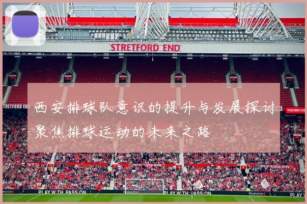 西安排球队意识的提升与发展探讨聚焦排球运动的未来之路