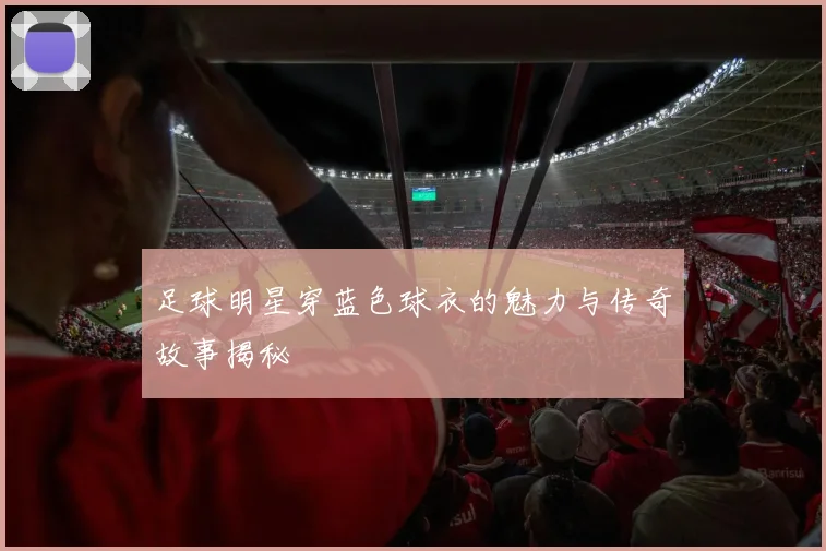 足球明星穿蓝色球衣的魅力与传奇故事揭秘