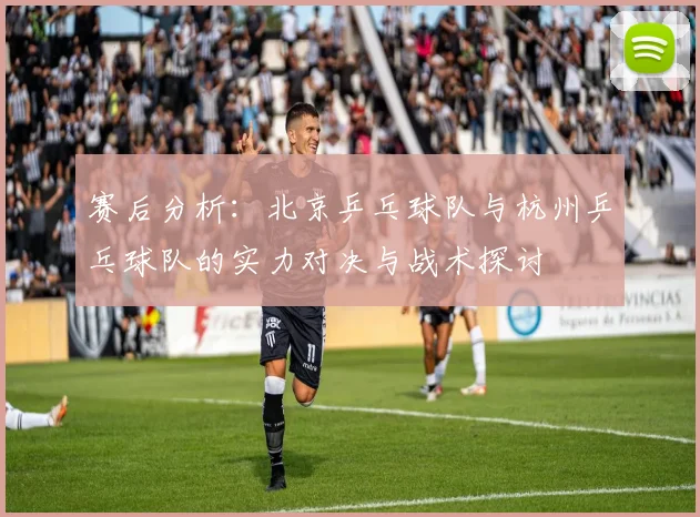 赛后分析：北京乒乓球队与杭州乒乓球队的实力对决与战术探讨