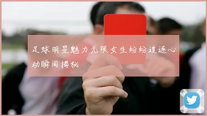 足球明星魅力无限女生纷纷追逐心动瞬间揭秘