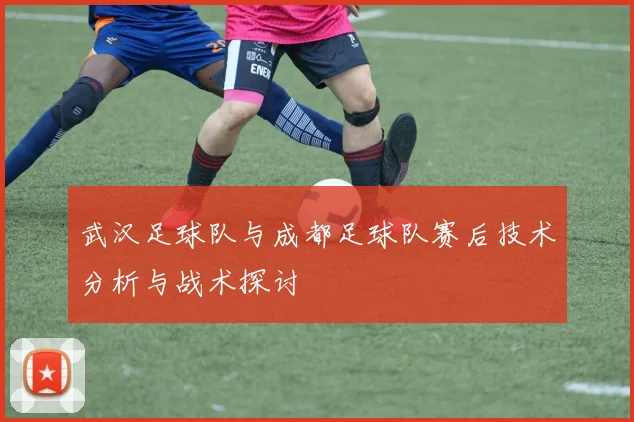 武汉足球队与成都足球队赛后技术分析与战术探讨