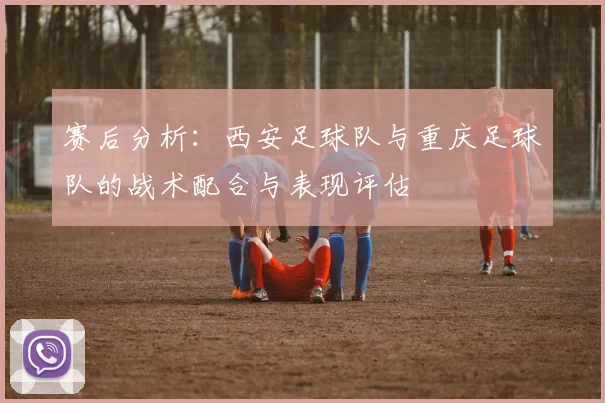 赛后分析：西安足球队与重庆足球队的战术配合与表现评估