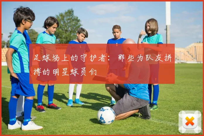 足球场上的守护者：那些为队友拼搏的明星球员们