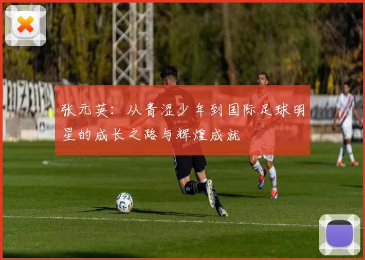 张元英：从青涩少年到国际足球明星的成长之路与辉煌成就
