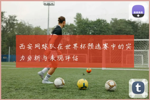 西安网球队在世界杯预选赛中的实力分析与表现评估