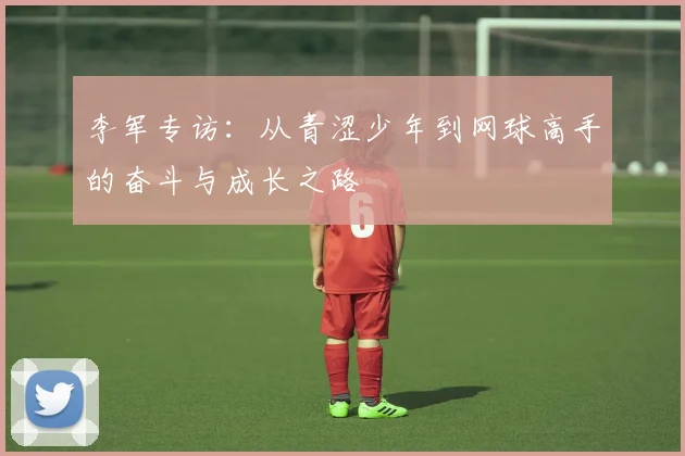 李军专访：从青涩少年到网球高手的奋斗与成长之路