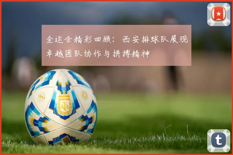 全运会精彩回顾：西安排球队展现卓越团队协作与拼搏精神