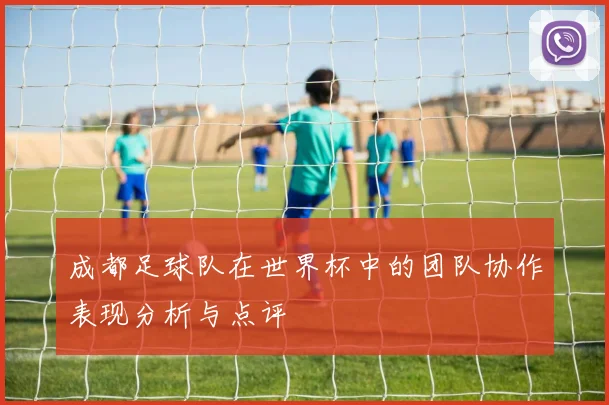 成都足球队在世界杯中的团队协作表现分析与点评