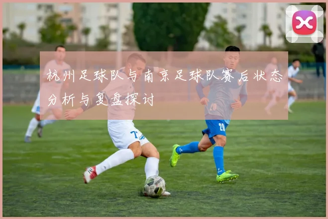 杭州足球队与南京足球队赛后状态分析与复盘探讨