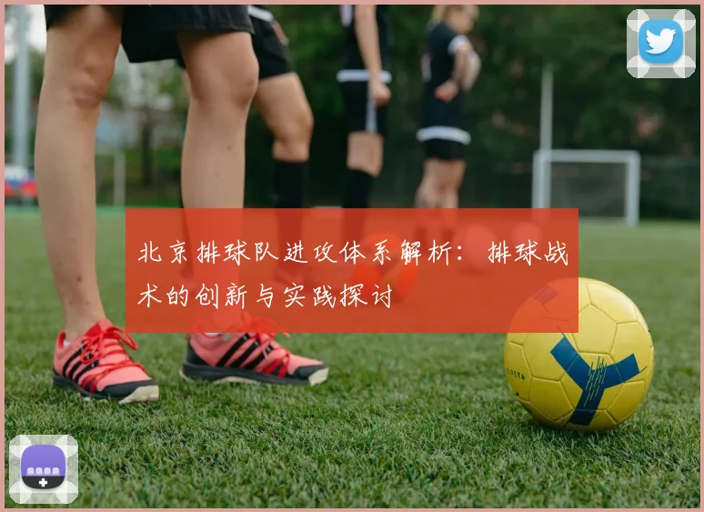 北京排球队进攻体系解析：排球战术的创新与实践探讨