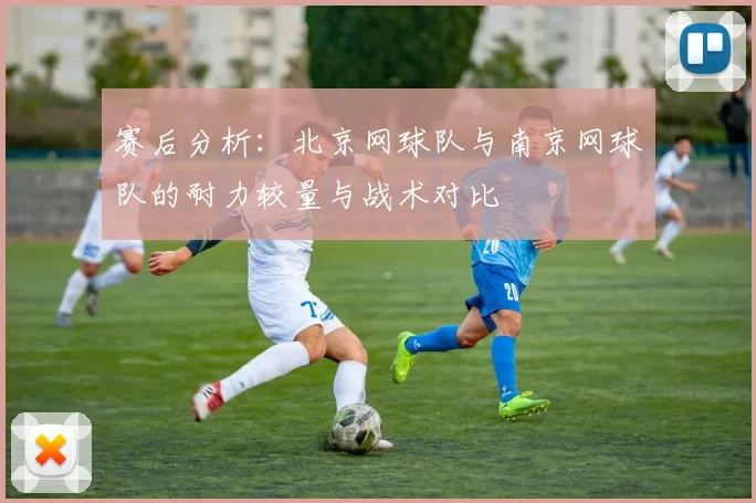 赛后分析：北京网球队与南京网球队的耐力较量与战术对比
