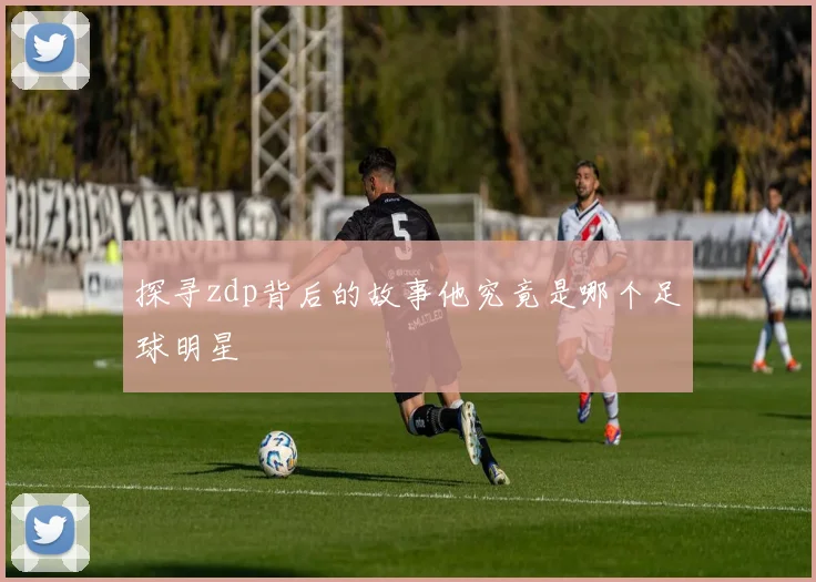探寻zdp背后的故事他究竟是哪个足球明星