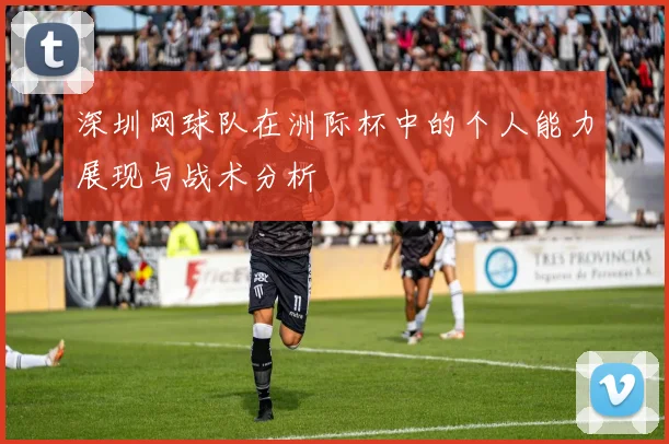 深圳网球队在洲际杯中的个人能力展现与战术分析