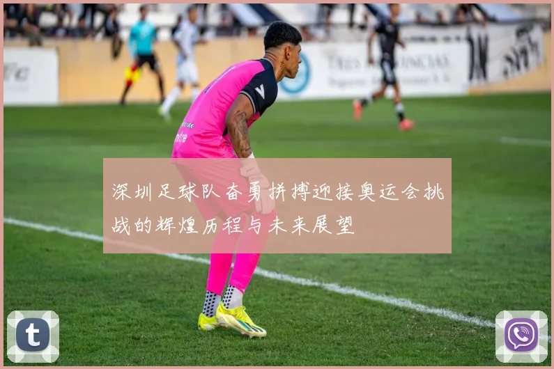 深圳足球队奋勇拼搏迎接奥运会挑战的辉煌历程与未来展望