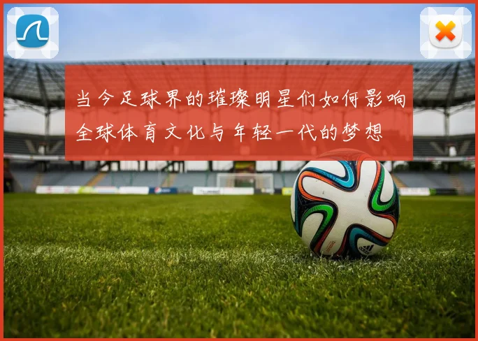 当今足球界的璀璨明星们如何影响全球体育文化与年轻一代的梦想