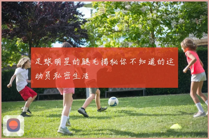 足球明星的腿毛揭秘你不知道的运动员私密生活