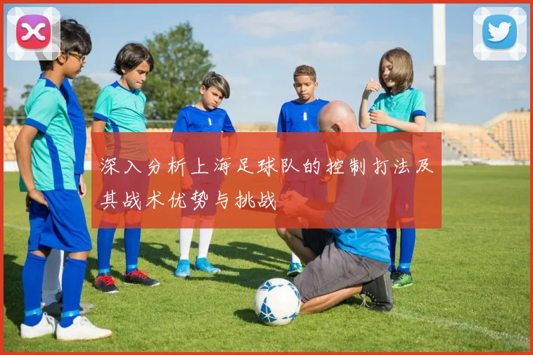 深入分析上海足球队的控制打法及其战术优势与挑战