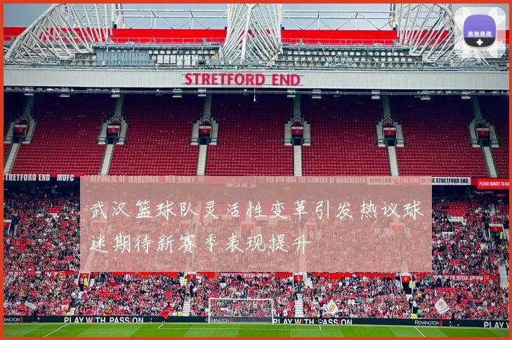 武汉篮球队灵活性变革引发热议球迷期待新赛季表现提升