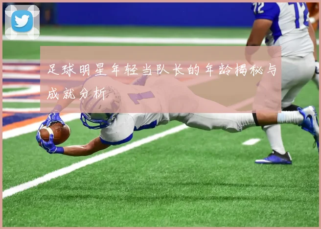 足球明星年轻当队长的年龄揭秘与成就分析