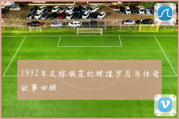 1992年足球明星的辉煌岁月与传奇故事回顾