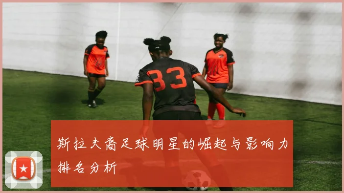 斯拉夫裔足球明星的崛起与影响力排名分析